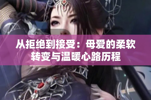 从拒绝到接受：母爱的柔软转变与温暖心路历程