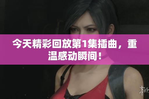 今天精彩回放第1集插曲，重温感动瞬间！