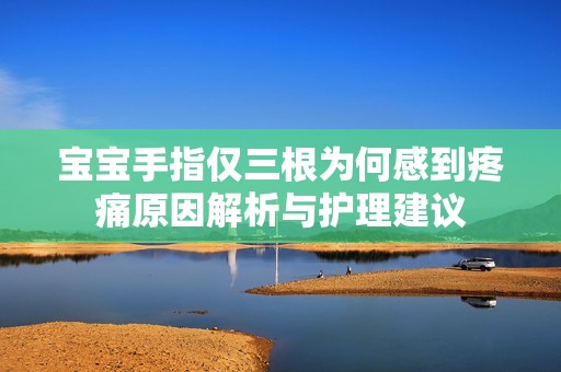 宝宝手指仅三根为何感到疼痛原因解析与护理建议