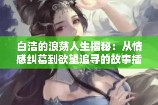 白洁的浪荡人生揭秘：从情感纠葛到欲望追寻的故事插曲