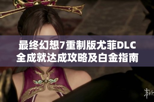 最终幻想7重制版尤菲DLC全成就达成攻略及白金指南