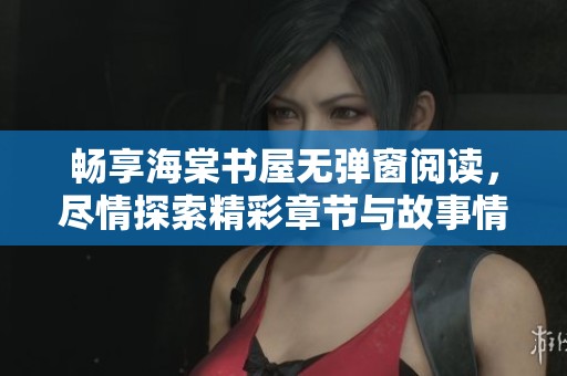 畅享海棠书屋无弹窗阅读，尽情探索精彩章节与故事情节