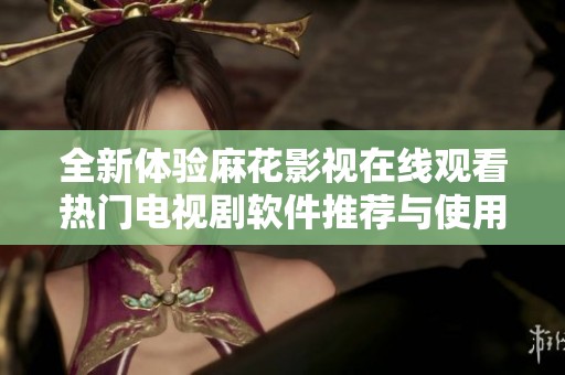 全新体验麻花影视在线观看热门电视剧软件推荐与使用解析