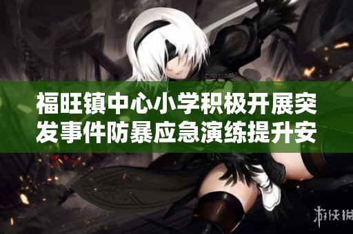 福旺镇中心小学积极开展突发事件防暴应急演练提升安全意识与应对能力