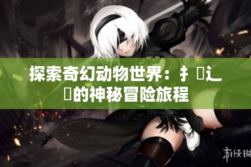 探索奇幻动物世界：扌喿辶畐的神秘冒险旅程