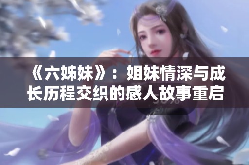《六姊妹》：姐妹情深与成长历程交织的感人故事重启新篇章