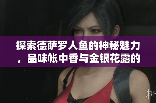 探索德萨罗人鱼的神秘魅力，品味帐中香与金银花露的唯美风情