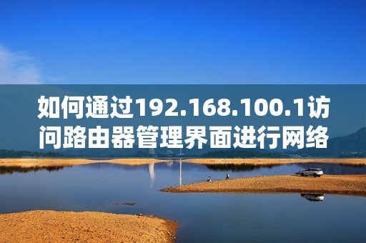 如何通过192.168.100.1访问路由器管理界面进行网络设置调整