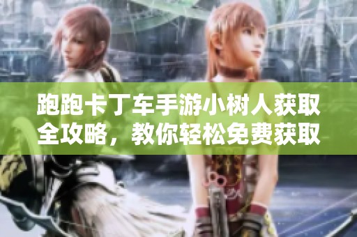 跑跑卡丁车手游小树人获取全攻略，教你轻松免费获取方法