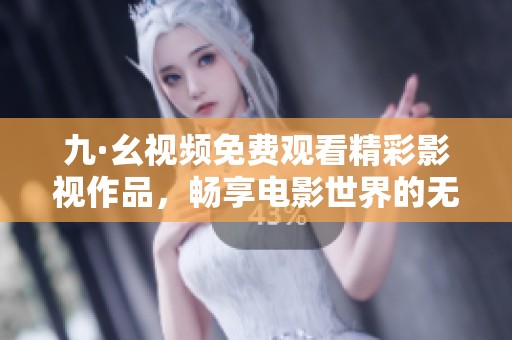 九·幺视频免费观看精彩影视作品，畅享电影世界的无限魅力