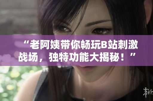 “老阿姨带你畅玩B站刺激战场，独特功能大揭秘！”