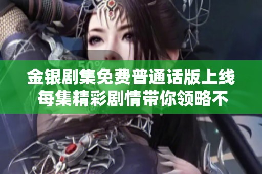 金银剧集免费普通话版上线 每集精彩剧情带你领略不一样的故事体验