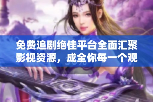 免费追剧绝佳平台全面汇聚影视资源，成全你每一个观影时刻