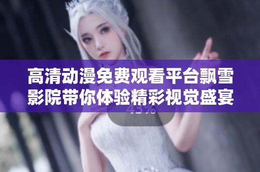 高清动漫免费观看平台飘雪影院带你体验精彩视觉盛宴