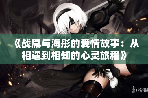 《战胤与海彤的爱情故事：从相遇到相知的心灵旅程》