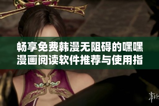 畅享免费韩漫无阻碍的嘿嘿漫画阅读软件推荐与使用指南