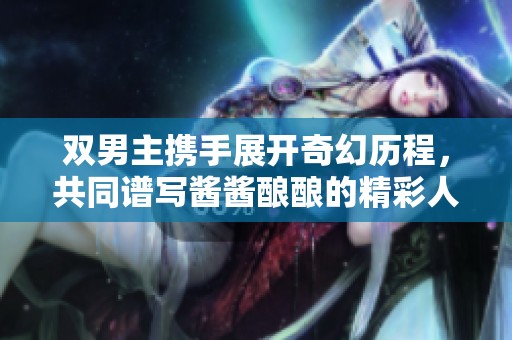 双男主携手展开奇幻历程，共同谱写酱酱酿酿的精彩人生故事