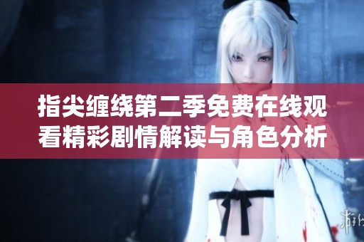 指尖缠绕第二季免费在线观看精彩剧情解读与角色分析