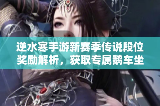 逆水寒手游新赛季传说段位奖励解析，获取专属鹅车坐骑凛将的方法揭秘
