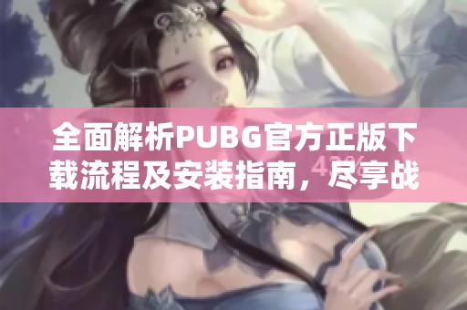 全面解析PUBG官方正版下载流程及安装指南，尽享战斗盛宴的乐趣