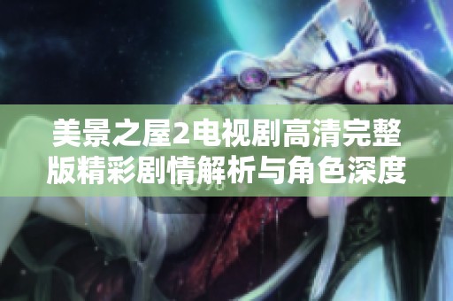 美景之屋2电视剧高清完整版精彩剧情解析与角色深度剖析
