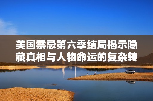美国禁忌第六季结局揭示隐藏真相与人物命运的复杂转折