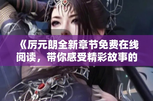 《厉元朗全新章节免费在线阅读，带你感受精彩故事的魅力》