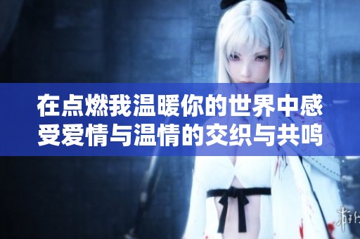 在点燃我温暖你的世界中感受爱情与温情的交织与共鸣