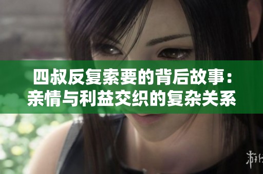 四叔反复索要的背后故事：亲情与利益交织的复杂关系解析