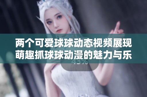 两个可爱球球动态视频展现萌趣抓球球动漫的魅力与乐趣