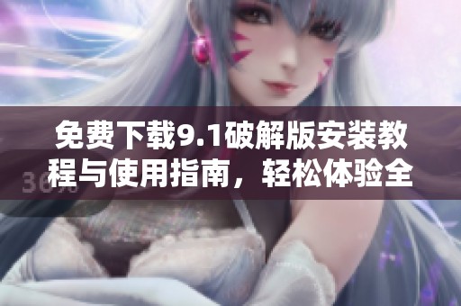 免费下载9.1破解版安装教程与使用指南，轻松体验全新功能