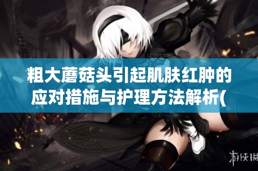 粗大蘑菇头引起肌肤红肿的应对措施与护理方法解析(1)