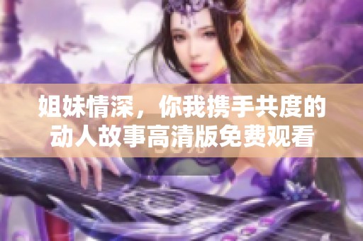 姐妹情深，你我携手共度的动人故事高清版免费观看