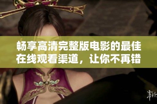 畅享高清完整版电影的最佳在线观看渠道，让你不再错过精彩影片
