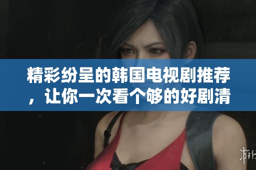 精彩纷呈的韩国电视剧推荐，让你一次看个够的好剧清单