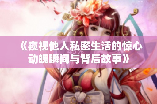 《窥视他人私密生活的惊心动魄瞬间与背后故事》