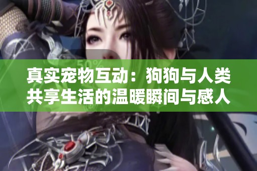 真实宠物互动：狗狗与人类共享生活的温暖瞬间与感人视频