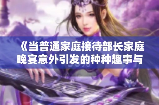 《当普通家庭接待部长家庭晚宴意外引发的种种趣事与纠葛》