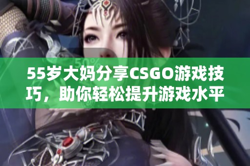 55岁大妈分享CSGO游戏技巧，助你轻松提升游戏水平与竞技技巧