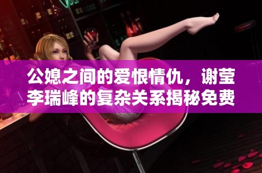 公媳之间的爱恨情仇，谢莹李瑞峰的复杂关系揭秘免费阅读