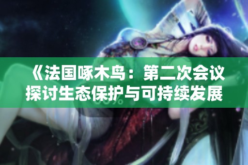 《法国啄木鸟：第二次会议探讨生态保护与可持续发展策略》