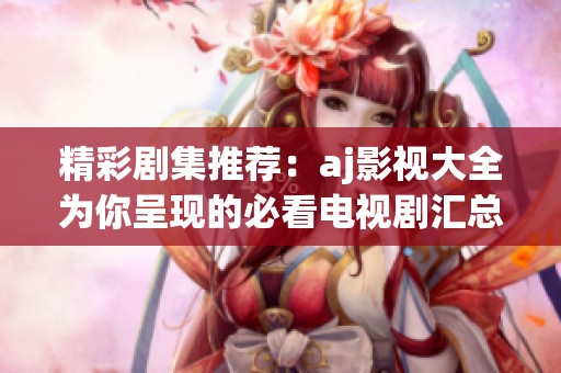 精彩剧集推荐：aj影视大全为你呈现的必看电视剧汇总