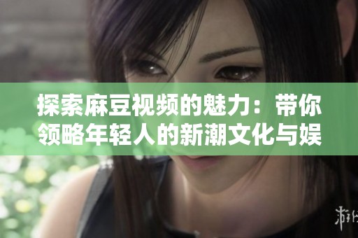 探索麻豆视频的魅力：带你领略年轻人的新潮文化与娱乐世界