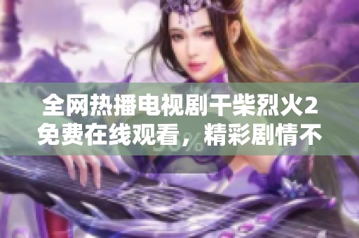 全网热播电视剧干柴烈火2免费在线观看，精彩剧情不容错过