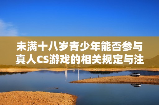 未满十八岁青少年能否参与真人CS游戏的相关规定与注意事项探讨