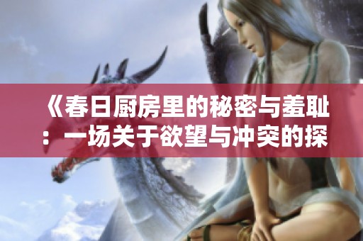 《春日厨房里的秘密与羞耻：一场关于欲望与冲突的探讨》