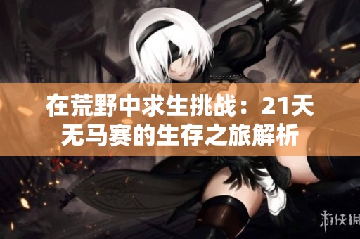 在荒野中求生挑战：21天无马赛的生存之旅解析