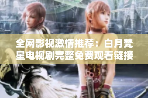 全网影视激情推荐：白月梵星电视剧完整免费观看链接分享