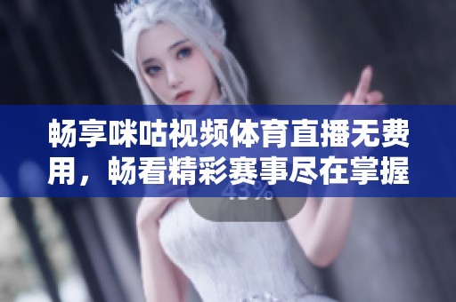 畅享咪咕视频体育直播无费用，畅看精彩赛事尽在掌握中