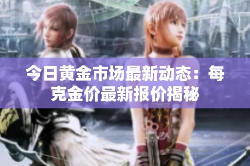 今日黄金市场最新动态：每克金价最新报价揭秘